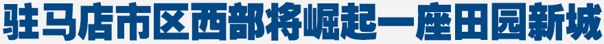 駐馬店市區(qū)西部將崛起一座田園新城